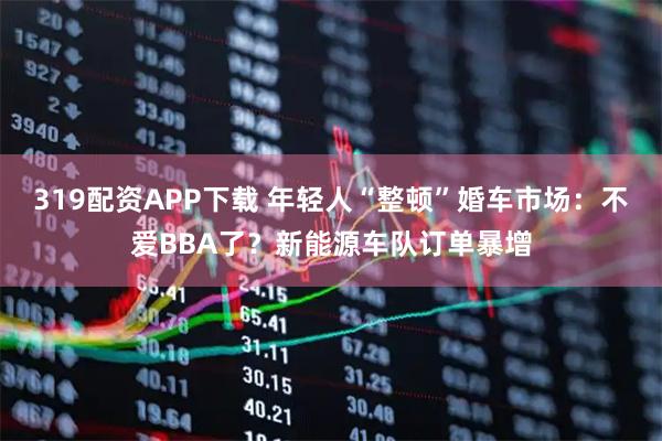 319配资APP下载 年轻人“整顿”婚车市场：不爱BBA了？新能源车队订单暴增