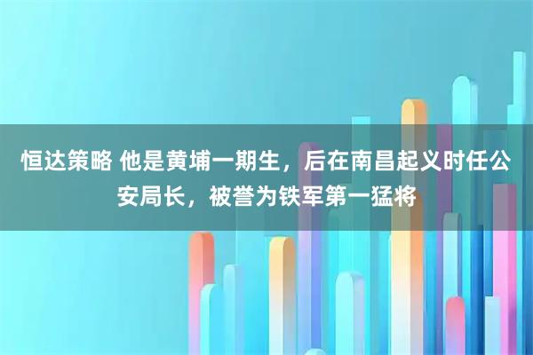 恒达策略 他是黄埔一期生，后在南昌起义时任公安局长，被誉为铁军第一猛将