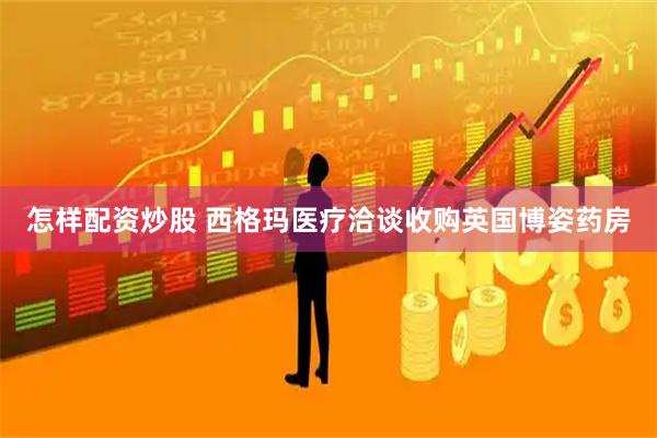 怎样配资炒股 西格玛医疗洽谈收购英国博姿药房